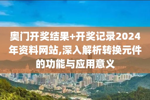 奥门开奖结果+开奖记录2024年资料网站,深入解析转换元件的功能与应用意义