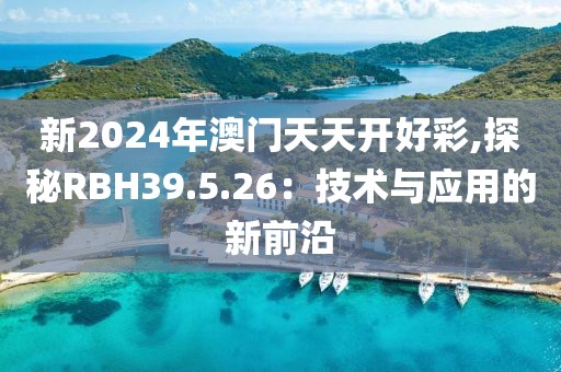 新2024年澳门天天开好彩,探秘RBH39.5.26：技术与应用的新前沿