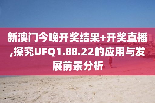 新澳门今晚开奖结果+开奖直播,探究UFQ1.88.22的应用与发展前景分析