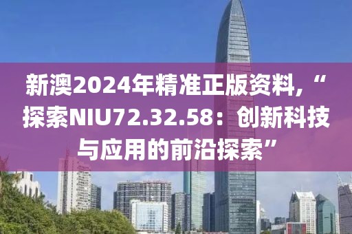 新澳2024年精准正版资料,“探索NIU72.32.58：创新科技与应用的前沿探索”