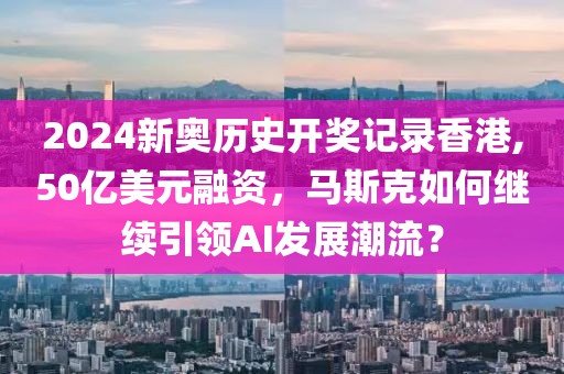 2024新奥历史开奖记录香港,50亿美元融资，马斯克如何继续引领AI发展潮流？