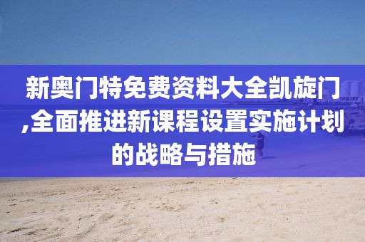 新奥门特免费资料大全凯旋门,全面推进新课程设置实施计划的战略与措施