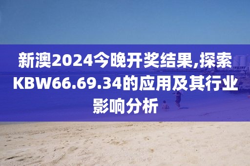 新澳2024今晚开奖结果,探索KBW66.69.34的应用及其行业影响分析