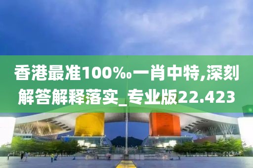 香港最准100‰一肖中特,深刻解答解释落实_专业版22.423