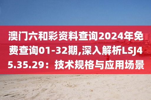 澳门六和彩资料查询2024年免费查询01-32期,深入解析LSJ45.35.29：技术规格与应用场景