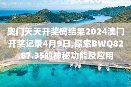 奥门天天开奖码结果2024澳门开奖记录4月9日,探索BWQ82.87.35的神秘功能及应用