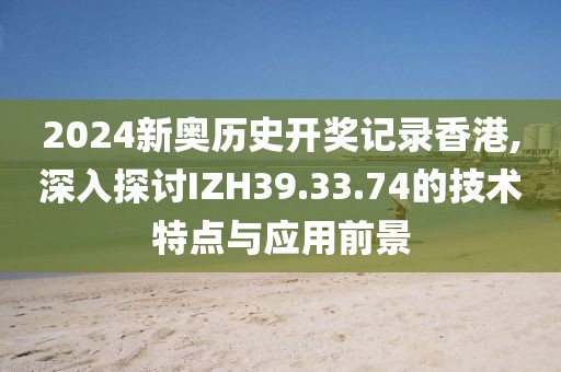 2024新奥历史开奖记录香港,深入探讨IZH39.33.74的技术特点与应用前景