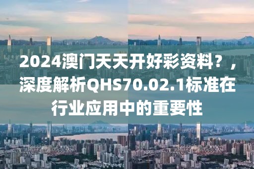 2024澳门天天开好彩资料？,深度解析QHS70.02.1标准在行业应用中的重要性