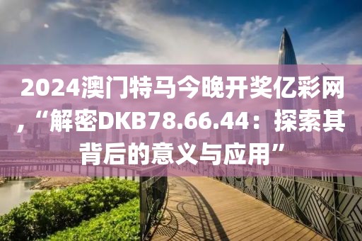 2024澳门特马今晚开奖亿彩网,“解密DKB78.66.44：探索其背后的意义与应用”