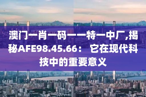 澳门一肖一码一一特一中厂,揭秘AFE98.45.66： 它在现代科技中的重要意义