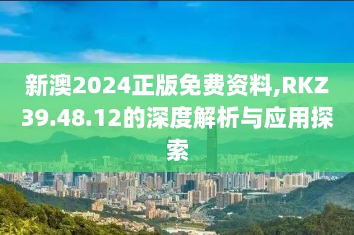新澳2024正版免费资料,RKZ39.48.12的深度解析与应用探索