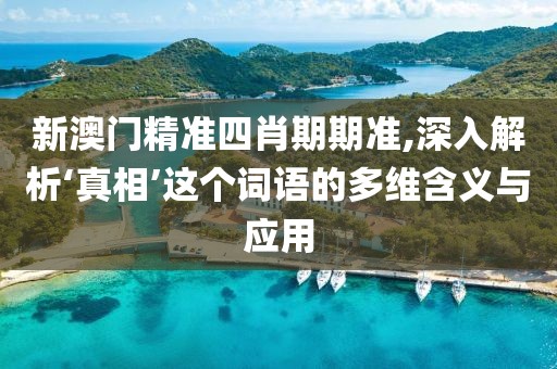 新澳门精准四肖期期准,深入解析‘真相’这个词语的多维含义与应用