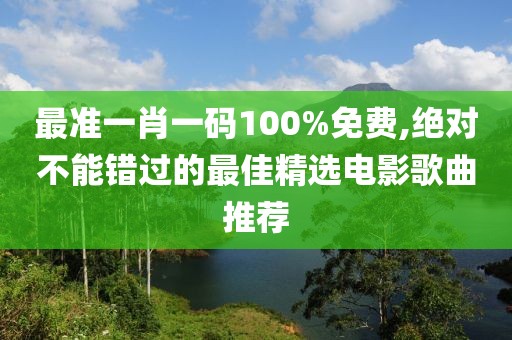 最准一肖一码100%免费,绝对不能错过的最佳精选电影歌曲推荐