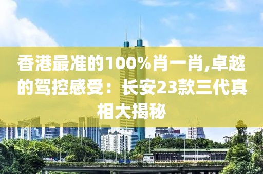 香港最准的100%肖一肖,卓越的驾控感受：长安23款三代真相大揭秘