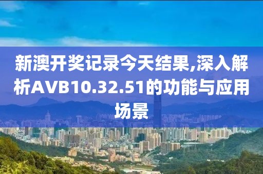 新澳开奖记录今天结果,深入解析AVB10.32.51的功能与应用场景