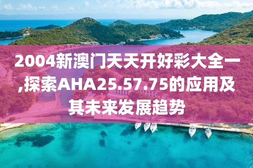 2004新澳门天天开好彩大全一,探索AHA25.57.75的应用及其未来发展趋势