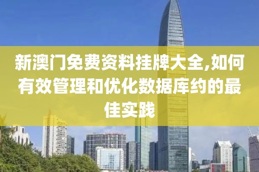 新澳门免费资料挂牌大全,如何有效管理和优化数据库约的最佳实践