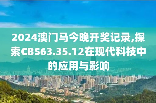 2024澳门马今晚开奖记录,探索CBS63.35.12在现代科技中的应用与影响