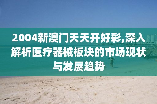 2004新澳门天天开好彩,深入解析医疗器械板块的市场现状与发展趋势