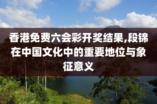 香港免费六会彩开奖结果,段锦在中国文化中的重要地位与象征意义