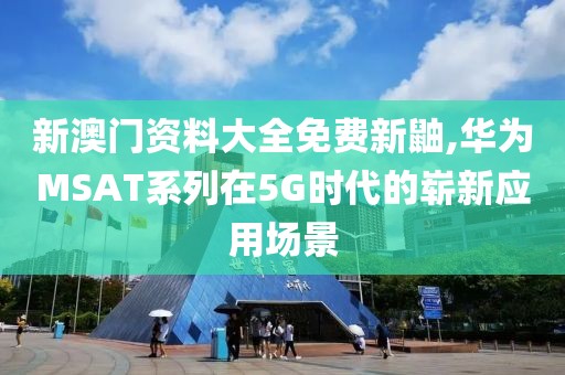 新澳门资料大全免费新鼬,华为MSAT系列在5G时代的崭新应用场景