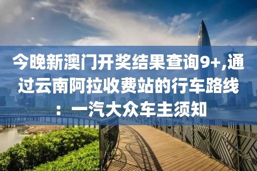 今晚新澳门开奖结果查询9+,通过云南阿拉收费站的行车路线：一汽大众车主须知