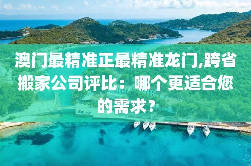 澳门最精准正最精准龙门,跨省搬家公司评比：哪个更适合您的需求？