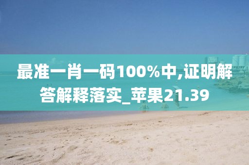 最准一肖一码100%中,证明解答解释落实_苹果21.39