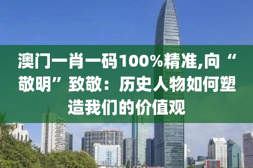 澳门一肖一码100%精准,向“敬明”致敬：历史人物如何塑造我们的价值观