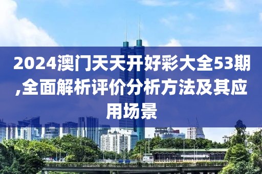 2024澳门天天开好彩大全53期,全面解析评价分析方法及其应用场景