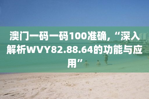 澳门一码一码100准确,“深入解析WVY82.88.64的功能与应用”
