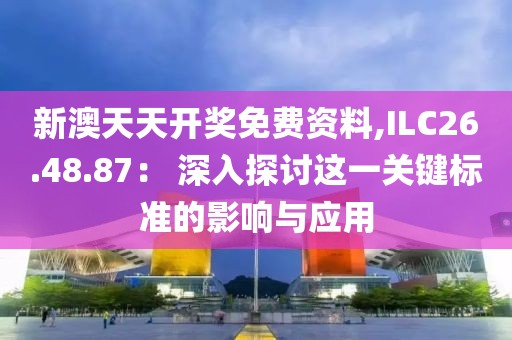 新澳天天开奖免费资料,ILC26.48.87： 深入探讨这一关键标准的影响与应用