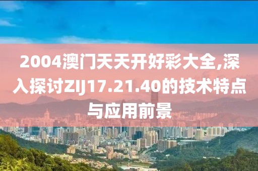 2004澳门天天开好彩大全,深入探讨ZIJ17.21.40的技术特点与应用前景