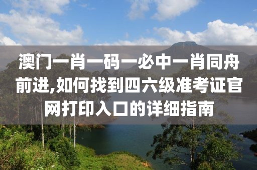 澳门一肖一码一必中一肖同舟前进,如何找到四六级准考证官网打印入口的详细指南