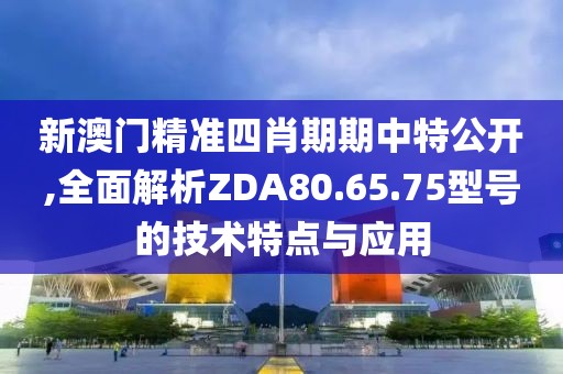 新澳门精准四肖期期中特公开,全面解析ZDA80.65.75型号的技术特点与应用