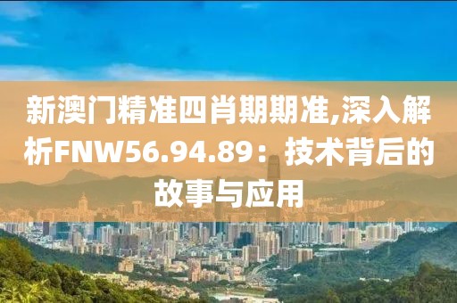 新澳门精准四肖期期准,深入解析FNW56.94.89：技术背后的故事与应用