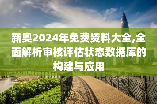 新奥2024年免费资料大全,全面解析审核评估状态数据库的构建与应用