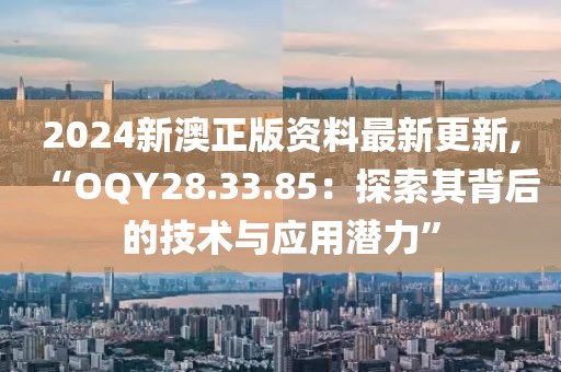 2024新澳正版资料最新更新,“OQY28.33.85：探索其背后的技术与应用潜力”