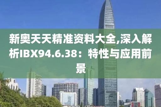 新奥天天精准资料大全,深入解析IBX94.6.38：特性与应用前景