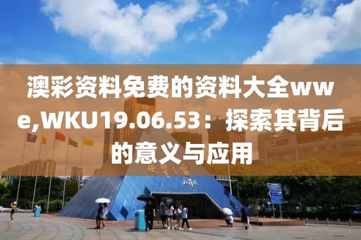 澳彩资料免费的资料大全wwe,WKU19.06.53：探索其背后的意义与应用