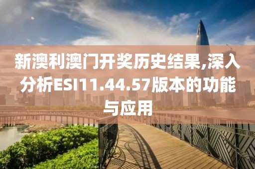 新澳利澳门开奖历史结果,深入分析ESI11.44.57版本的功能与应用