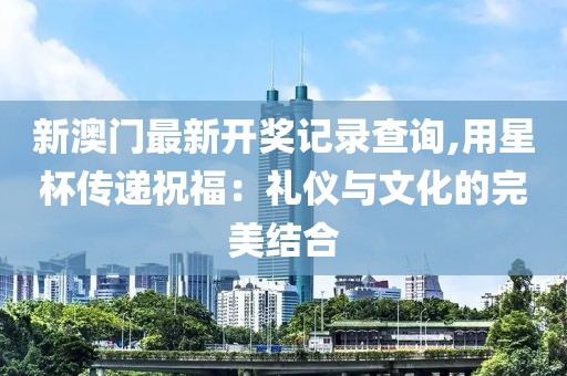 新澳门最新开奖记录查询,用星杯传递祝福：礼仪与文化的完美结合