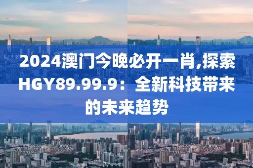 2024澳门今晚必开一肖,探索HGY89.99.9：全新科技带来的未来趋势