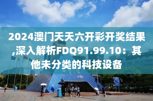 2024澳门天天六开彩开奖结果,深入解析FDQ91.99.10：其他未分类的科技设备