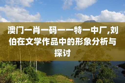 澳门一肖一码一一特一中厂,刘伯在文学作品中的形象分析与探讨