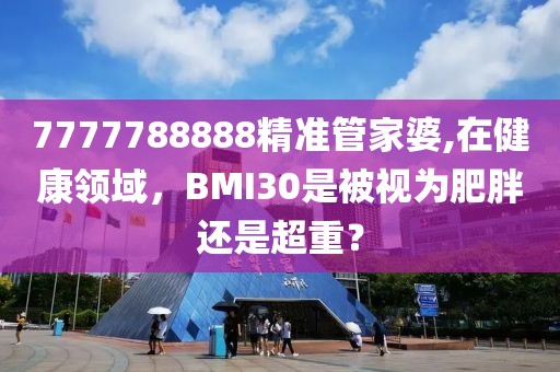 7777788888精准管家婆,在健康领域，BMI30是被视为肥胖还是超重？