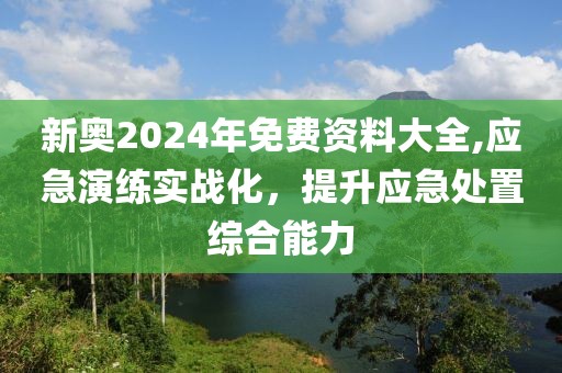 新奥2024年免费资料大全,应急演练实战化，提升应急处置综合能力