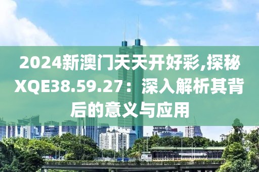 2024新澳门天天开好彩,探秘XQE38.59.27：深入解析其背后的意义与应用