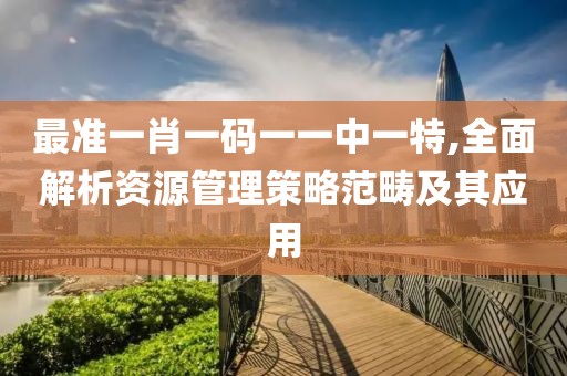 最准一肖一码一一中一特,全面解析资源管理策略范畴及其应用