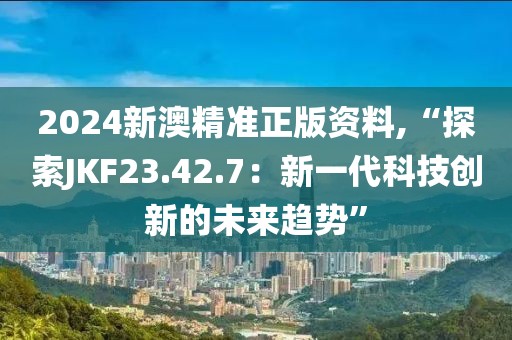 2024新澳精准正版资料,“探索JKF23.42.7：新一代科技创新的未来趋势”
